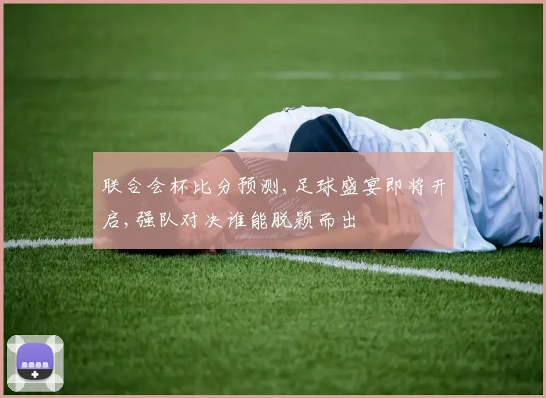 联合会杯比分预测,足球盛宴即将开启,强队对决谁能脱颖而出