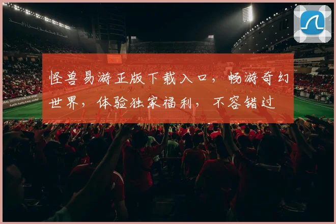 怪兽易游正版下载入口,畅游奇幻世界,体验独家福利,不容错过