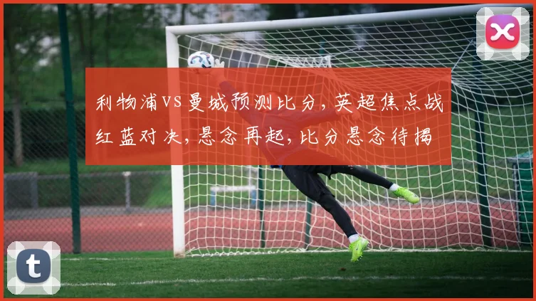 利物浦vs曼城预测比分,英超焦点战红蓝对决,悬念再起,比分悬念待揭晓,一触即发
