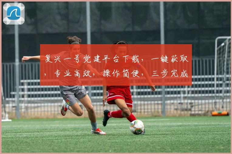 复兴一号党建平台下载,一键获取,专业高效,操作简便,三步完成,助力党建工作