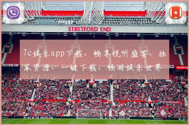 7c娱乐app下载,畅享视听盛宴,独家资源,一键下载,畅游娱乐世界,不容错过