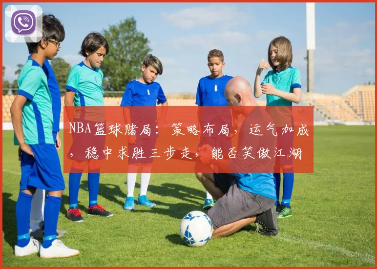 NBA篮球赌局：策略布局，运气加成，稳中求胜三步走，能否笑傲江湖