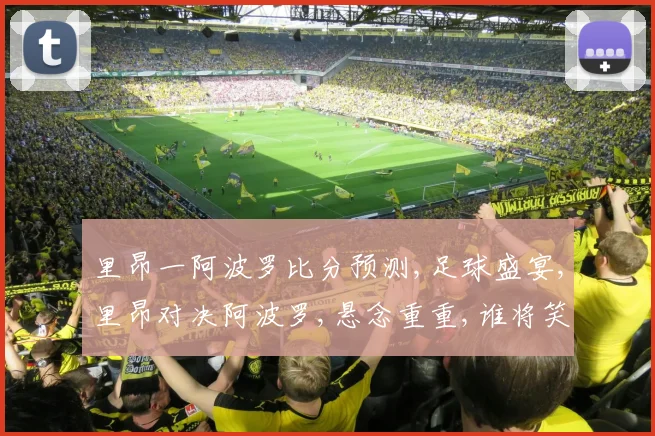 里昂一阿波罗比分预测,足球盛宴,里昂对决阿波罗,悬念重重,谁将笑到最后